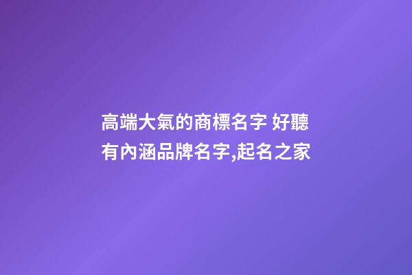 高端大氣的商標名字 好聽有內涵品牌名字,起名之家